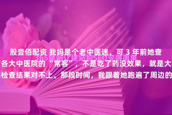 股壹佰配资 我妈是个老中医迷，可 3 年前她查出甲状腺结节后，却成了各大中医院的 “常客”，不是吃了药没效果，就是大夫摸脉说的病灶位置和检查结果对不上。那段时间，我跟着她跑遍了周边的医馆，也彻底看清了当下中医脉诊的尴尬 —— 很多大夫把脉更像 “走流程”，真正能凭脉精准辨病灶的，太少了。也是因为陪...