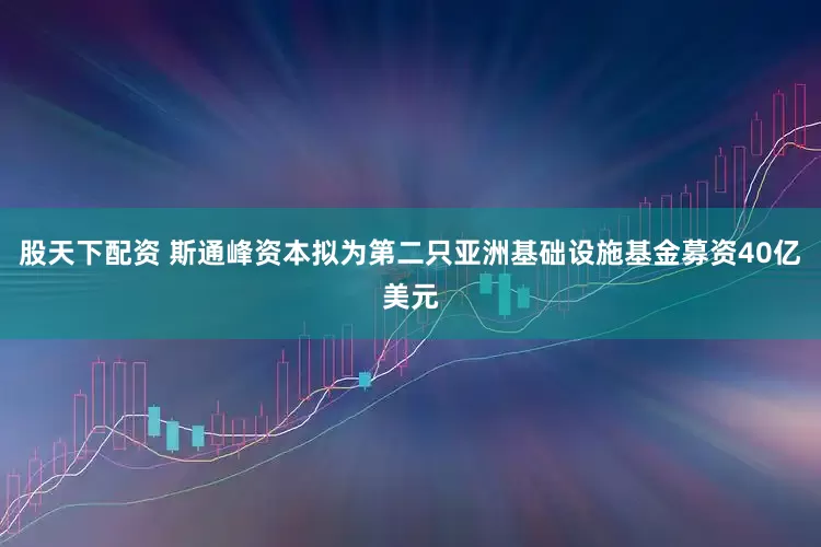 股天下配资 斯通峰资本拟为第二只亚洲基础设施基金募资40亿美元