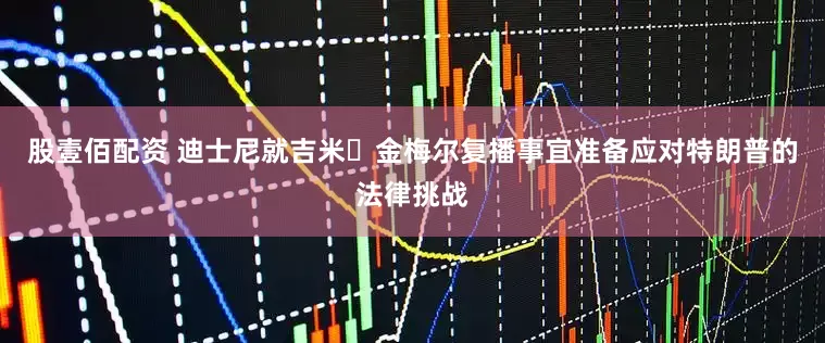 股壹佰配资 迪士尼就吉米・金梅尔复播事宜准备应对特朗普的法律挑战