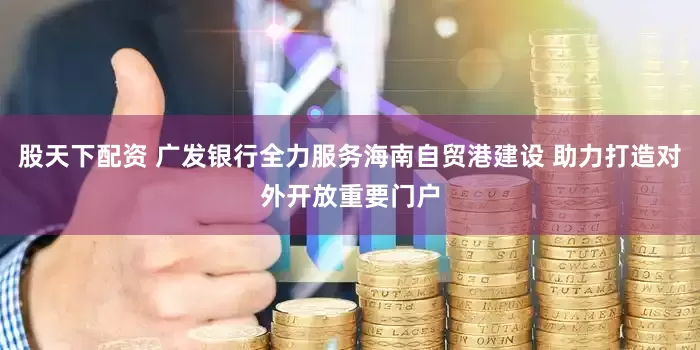 股天下配资 广发银行全力服务海南自贸港建设 助力打造对外开放重要门户