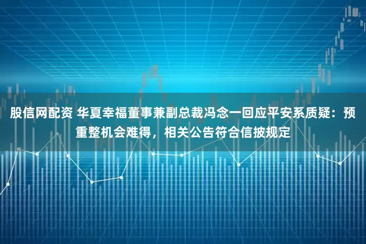 股信网配资 华夏幸福董事兼副总裁冯念一回应平安系质疑：预重整机会难得，相关公告符合信披规定