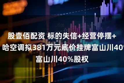 股壹佰配资 标的失信+经营停摆+欠款！哈空调拟381万元底价挂牌富山川40%股权