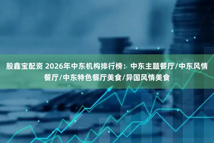 股鑫宝配资 2026年中东机构排行榜：中东主题餐厅/中东风情餐厅/中东特色餐厅美食/异国风情美食