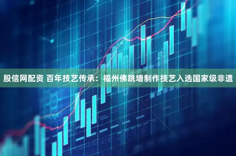 股信网配资 百年技艺传承：福州佛跳墙制作技艺入选国家级非遗