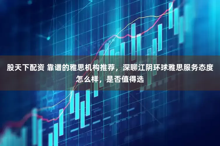 股天下配资 靠谱的雅思机构推荐，深聊江阴环球雅思服务态度怎么样，是否值得选