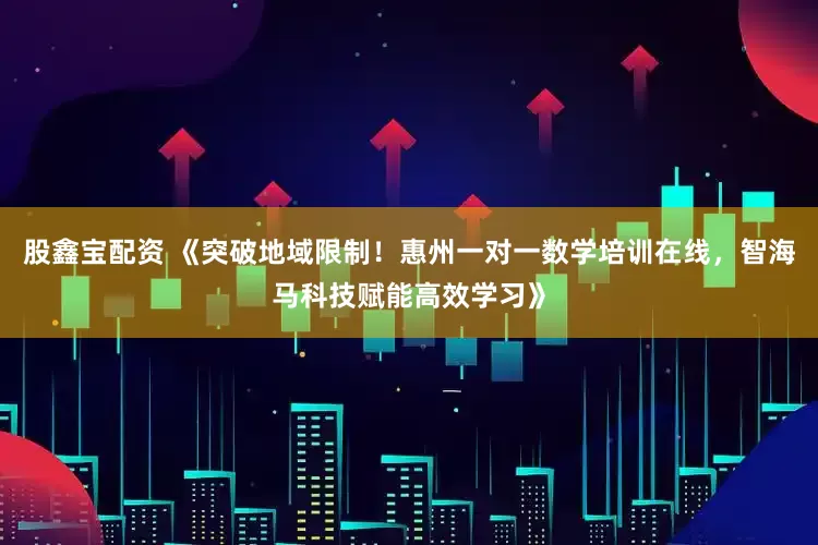 股鑫宝配资 《突破地域限制！惠州一对一数学培训在线，智海马科技赋能高效学习》