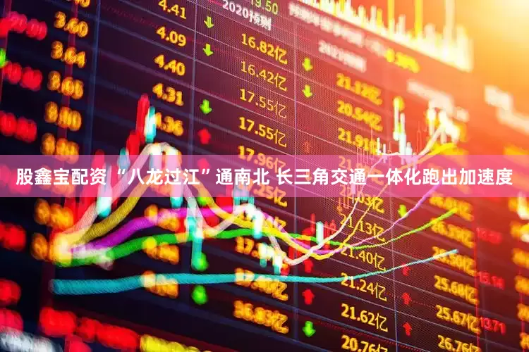 股鑫宝配资 “八龙过江”通南北 长三角交通一体化跑出加速度