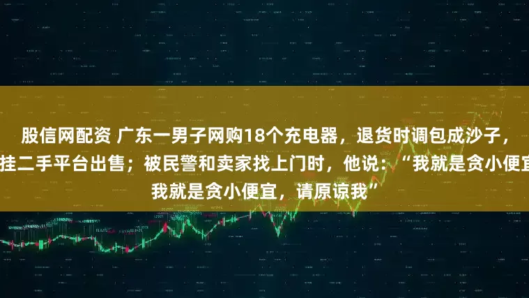 股信网配资 广东一男子网购18个充电器，退货时调包成沙子，后疑将充电器挂二手平台出售；被民警和卖家找上门时，他说：“我就是贪小便宜，请原谅我”